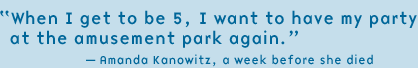 "When I get to be 5, I want to have my party at the amusement park again."  -- Amanda Kanowitz, a week before she died